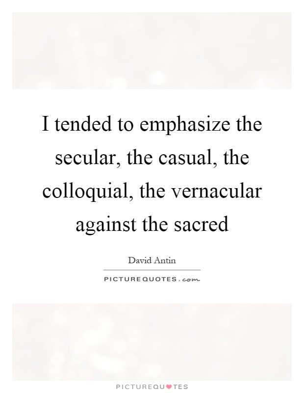 I tended to emphasize the secular, the casual, the colloquial, the vernacular against the sacred Picture Quote #1