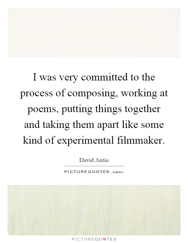 I was very committed to the process of composing, working at poems, putting things together and taking them apart like some kind of experimental filmmaker Picture Quote #1