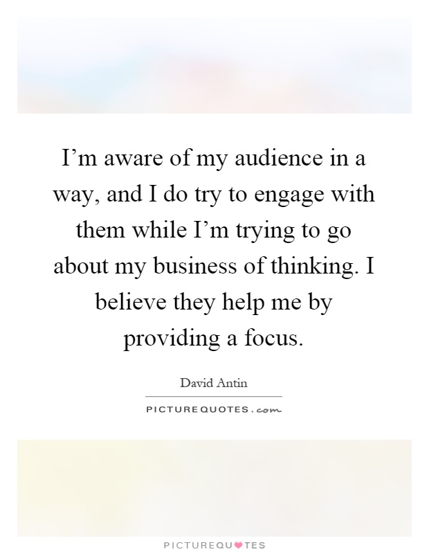 I'm aware of my audience in a way, and I do try to engage with them while I'm trying to go about my business of thinking. I believe they help me by providing a focus Picture Quote #1