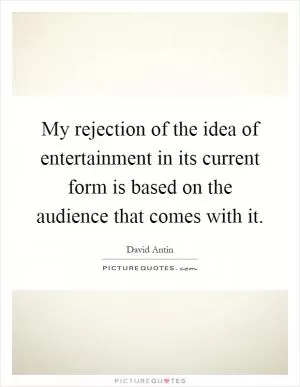My rejection of the idea of entertainment in its current form is based on the audience that comes with it Picture Quote #1