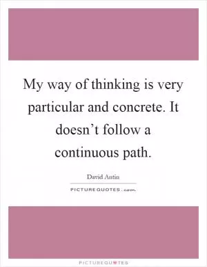 My way of thinking is very particular and concrete. It doesn’t follow a continuous path Picture Quote #1