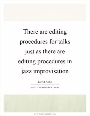 There are editing procedures for talks just as there are editing procedures in jazz improvisation Picture Quote #1