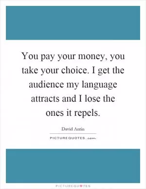 You pay your money, you take your choice. I get the audience my language attracts and I lose the ones it repels Picture Quote #1