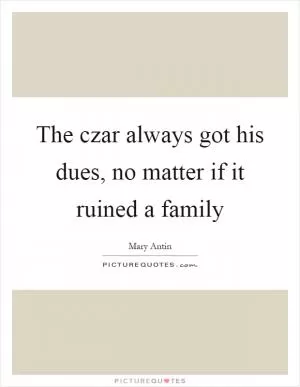 The czar always got his dues, no matter if it ruined a family Picture Quote #1