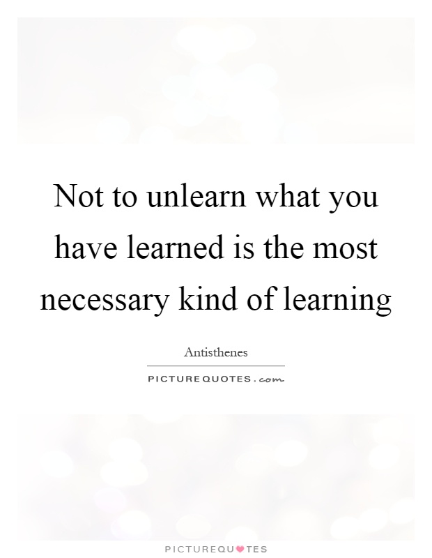 Not to unlearn what you have learned is the most necessary kind of learning Picture Quote #1