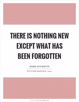 There is nothing new except what has been forgotten Picture Quote #1