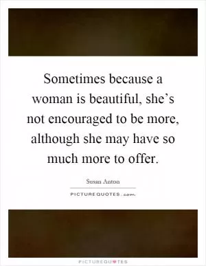 Sometimes because a woman is beautiful, she’s not encouraged to be more, although she may have so much more to offer Picture Quote #1