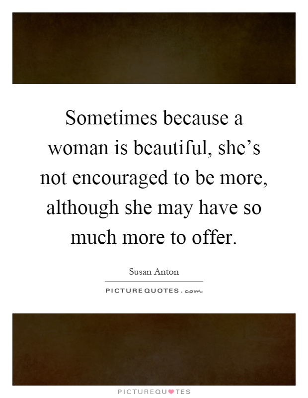 Sometimes because a woman is beautiful, she's not encouraged to be more, although she may have so much more to offer Picture Quote #1