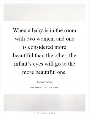 When a baby is in the room with two women, and one is considered more beautiful than the other, the infant’s eyes will go to the more beautiful one Picture Quote #1