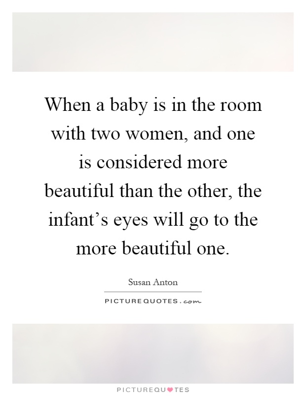 When a baby is in the room with two women, and one is considered more beautiful than the other, the infant's eyes will go to the more beautiful one Picture Quote #1