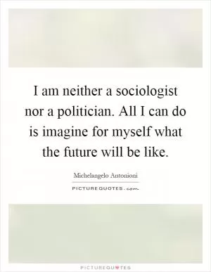 I am neither a sociologist nor a politician. All I can do is imagine for myself what the future will be like Picture Quote #1