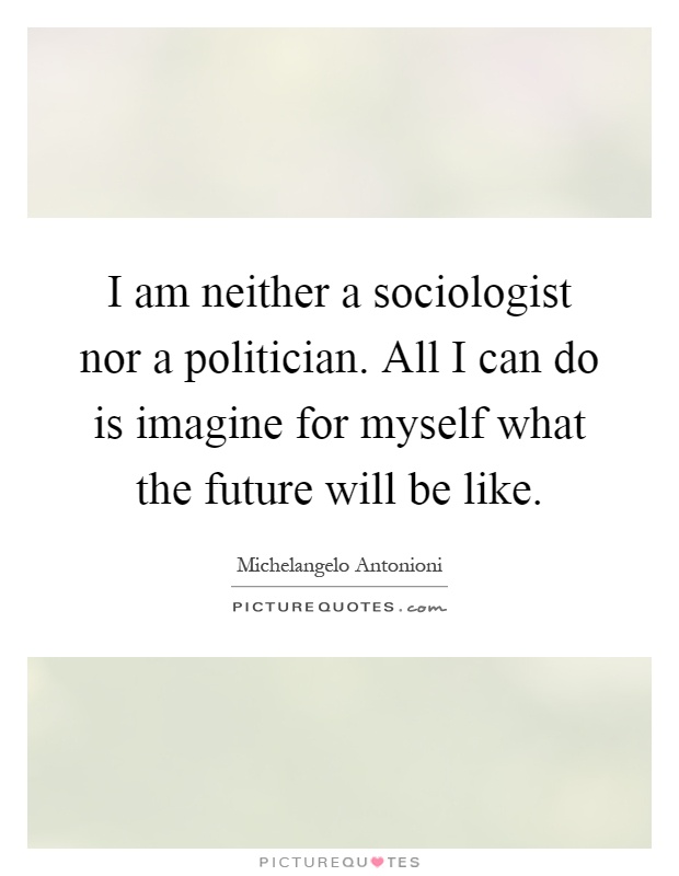 I am neither a sociologist nor a politician. All I can do is imagine for myself what the future will be like Picture Quote #1