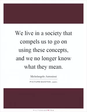 We live in a society that compels us to go on using these concepts, and we no longer know what they mean Picture Quote #1