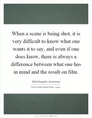 When a scene is being shot, it is very difficult to know what one wants it to say, and even if one does know, there is always a difference between what one has in mind and the result on film Picture Quote #1