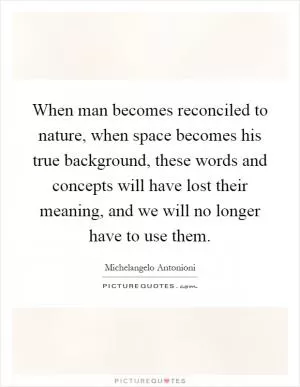 When man becomes reconciled to nature, when space becomes his true background, these words and concepts will have lost their meaning, and we will no longer have to use them Picture Quote #1