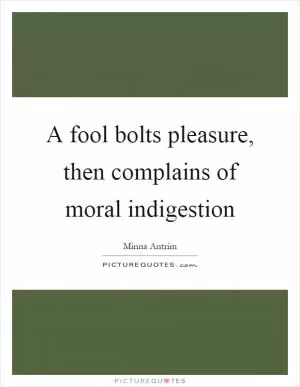 A fool bolts pleasure, then complains of moral indigestion Picture Quote #1
