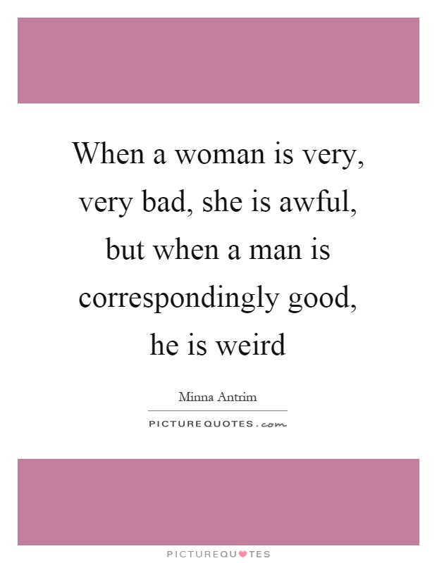When a woman is very, very bad, she is awful, but when a man is correspondingly good, he is weird Picture Quote #1