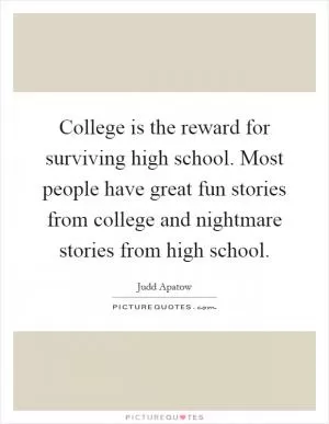 College is the reward for surviving high school. Most people have great fun stories from college and nightmare stories from high school Picture Quote #1
