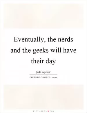 Eventually, the nerds and the geeks will have their day Picture Quote #1