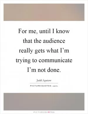For me, until I know that the audience really gets what I’m trying to communicate I’m not done Picture Quote #1