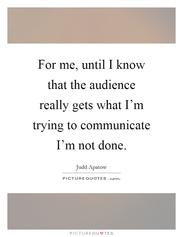 For me, until I know that the audience really gets what I'm trying to communicate I'm not done Picture Quote #1