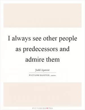I always see other people as predecessors and admire them Picture Quote #1