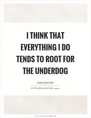 I think that everything I do tends to root for the underdog Picture Quote #1