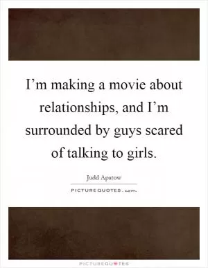 I’m making a movie about relationships, and I’m surrounded by guys scared of talking to girls Picture Quote #1