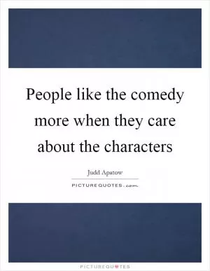 People like the comedy more when they care about the characters Picture Quote #1