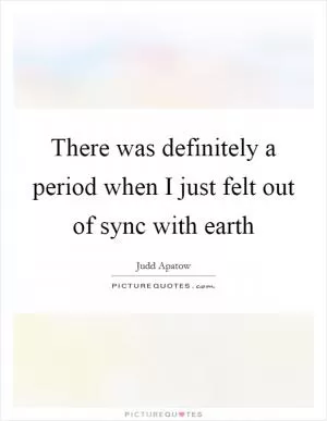 There was definitely a period when I just felt out of sync with earth Picture Quote #1