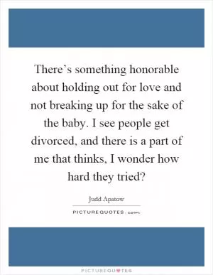There’s something honorable about holding out for love and not breaking up for the sake of the baby. I see people get divorced, and there is a part of me that thinks, I wonder how hard they tried? Picture Quote #1