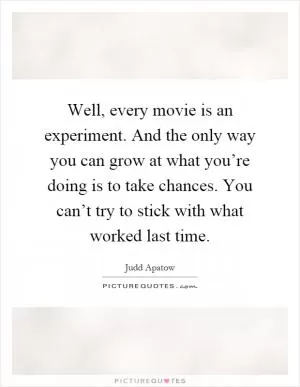Well, every movie is an experiment. And the only way you can grow at what you’re doing is to take chances. You can’t try to stick with what worked last time Picture Quote #1