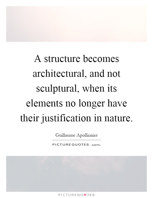 A structure becomes architectural, and not sculptural, when its elements no longer have their justification in nature Picture Quote #1
