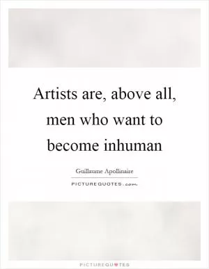 Artists are, above all, men who want to become inhuman Picture Quote #1