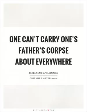 One can’t carry one’s father’s corpse about everywhere Picture Quote #1