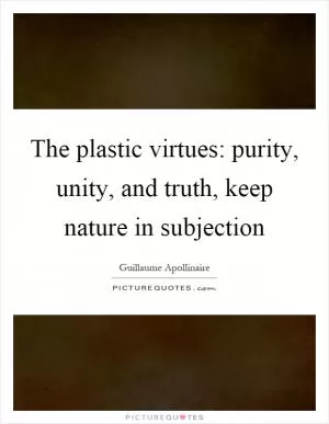 The plastic virtues: purity, unity, and truth, keep nature in subjection Picture Quote #1