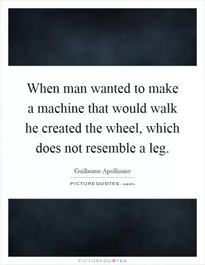 When man wanted to make a machine that would walk he created the wheel, which does not resemble a leg Picture Quote #1