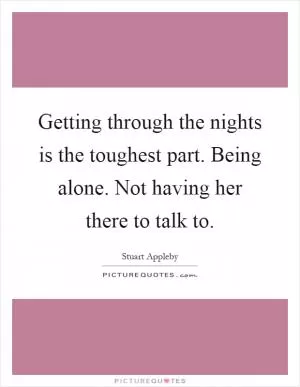 Getting through the nights is the toughest part. Being alone. Not having her there to talk to Picture Quote #1