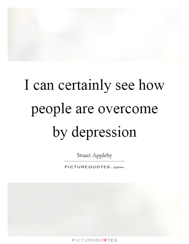 I can certainly see how people are overcome by depression Picture Quote #1