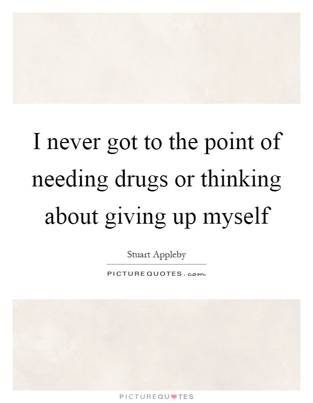 I never got to the point of needing drugs or thinking about giving up myself Picture Quote #1