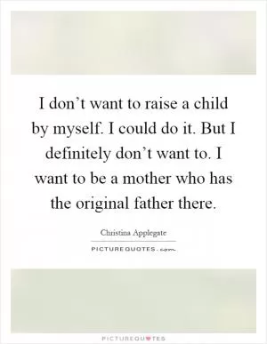 I don’t want to raise a child by myself. I could do it. But I definitely don’t want to. I want to be a mother who has the original father there Picture Quote #1