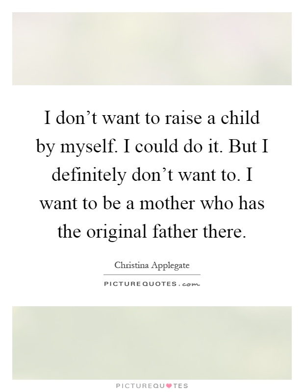 I don't want to raise a child by myself. I could do it. But I definitely don't want to. I want to be a mother who has the original father there Picture Quote #1
