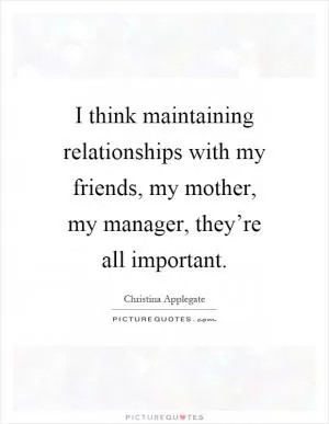 I think maintaining relationships with my friends, my mother, my manager, they’re all important Picture Quote #1