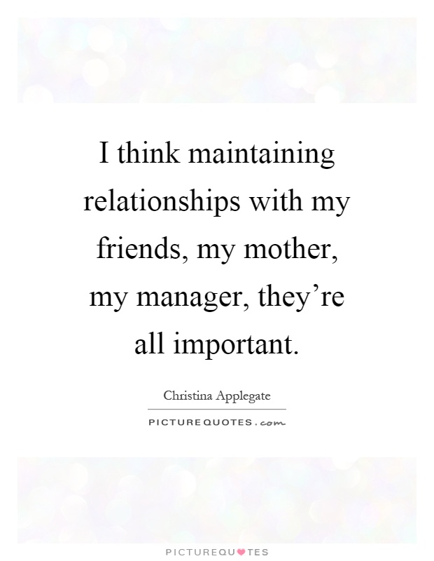 I think maintaining relationships with my friends, my mother, my manager, they're all important Picture Quote #1