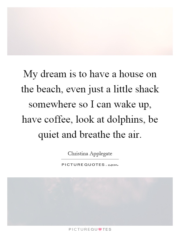 My dream is to have a house on the beach, even just a little shack somewhere so I can wake up, have coffee, look at dolphins, be quiet and breathe the air Picture Quote #1