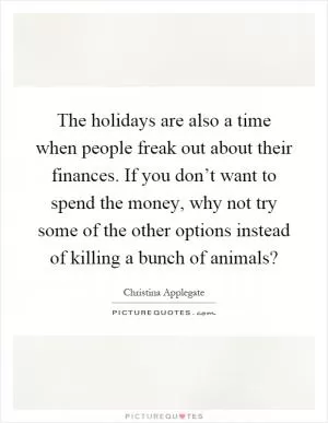 The holidays are also a time when people freak out about their finances. If you don’t want to spend the money, why not try some of the other options instead of killing a bunch of animals? Picture Quote #1