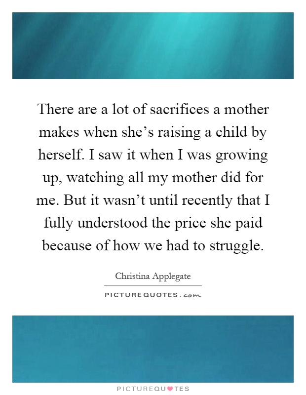 There are a lot of sacrifices a mother makes when she's raising a child by herself. I saw it when I was growing up, watching all my mother did for me. But it wasn't until recently that I fully understood the price she paid because of how we had to struggle Picture Quote #1