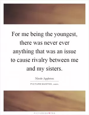 For me being the youngest, there was never ever anything that was an issue to cause rivalry between me and my sisters Picture Quote #1