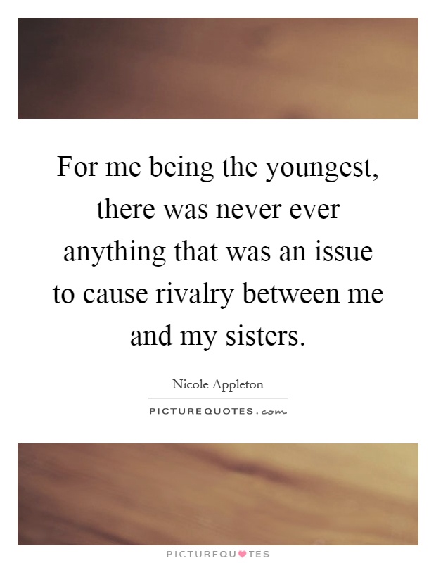 For me being the youngest, there was never ever anything that was an issue to cause rivalry between me and my sisters Picture Quote #1