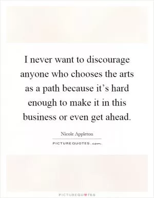 I never want to discourage anyone who chooses the arts as a path because it’s hard enough to make it in this business or even get ahead Picture Quote #1